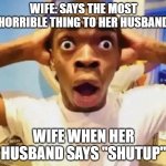 -gasps in spanish- HOW DARE YOU DISRESPECT ME!!" | WIFE: SAYS THE MOST HORRIBLE THING TO HER HUSBAND; WIFE WHEN HER HUSBAND SAYS "SHUTUP" | image tagged in shocked black guy grabbing head | made w/ Imgflip meme maker