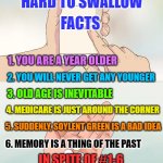 hard pills to swallow | HARD TO SWALLOW; FACTS; 1. YOU ARE A YEAR OLDER; 2. YOU WILL NEVER GET ANY YOUNGER; 3. OLD AGE IS INEVITABLE; 4. MEDICARE IS JUST AROUND THE CORNER; 5. SUDDENLY, SOYLENT GREEN IS A BAD IDEA; 6. MEMORY IS A THING OF THE PAST; IN SPITE OF #1-6 HAVE A GREAT 59TH BIRTHDAY,
    SUZANNE!!! | image tagged in hard pills to swallow | made w/ Imgflip meme maker