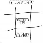 tic tac toe | CHOOSE  WISELY; SOMETHING 
ELSE; WISELY | image tagged in tic tac toe | made w/ Imgflip meme maker