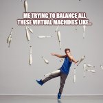 Virtual Machines | ME TRYING TO BALANCE ALL THESE VIRTUAL MACHINES LIKE... | image tagged in juggling meme | made w/ Imgflip meme maker