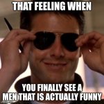 Top Gun Tom Cruise | THAT FEELING WHEN; YOU FINALLY SEE A MEN THAT IS ACTUALLY FUNNY | image tagged in top gun tom cruise | made w/ Imgflip meme maker