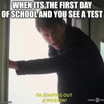 Tom Cruise I'm jumping out a window! | WHEN ITS THE FIRST DAY OF SCHOOL AND YOU SEE A TEST | image tagged in tom cruise i'm jumping out a window | made w/ Imgflip meme maker