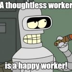 bender is smart | A thoughtless worker; is a happy worker! | image tagged in bender is smart | made w/ Imgflip meme maker