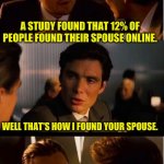 Online dating | A STUDY FOUND THAT 12% OF PEOPLE FOUND THEIR SPOUSE ONLINE. WELL THAT'S HOW I FOUND YOUR SPOUSE. | image tagged in memes,inception | made w/ Imgflip meme maker