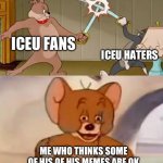 Tom and Jerry swordfight | ICEU FANS; ICEU HATERS; ME WHO THINKS SOME OF HIS OF HIS MEMES ARE OK | image tagged in tom and jerry swordfight | made w/ Imgflip meme maker