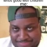ill win her for sure with this one | me:; her: i need someone whos good with children | image tagged in edp445,dark humor,hold up wait a minute something aint right | made w/ Imgflip meme maker