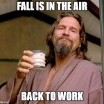 Big Lebowski | FALL IS IN THE AIR; BACK TO WORK | image tagged in big lebowski | made w/ Imgflip meme maker