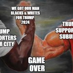 Arm wrestling meme template | WE GOT OUR MAN
BLACKS & WHITES
FOR TRUMP 
2024; TRUMP SUPPORTERS
SUBURBS; TRUMP SUPPORTERS
INNER CITY; GAME 
OVER | image tagged in arm wrestling meme template | made w/ Imgflip meme maker