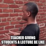 Whaddya say? | TEACHER GIVING STUDENTS A LECTURE BE LIKE | image tagged in student | made w/ Imgflip video-to-gif maker