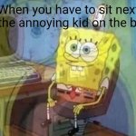 I was as a made this | When you have to sit next to the annoying kid on the bus: | image tagged in spongebob screaming inside | made w/ Imgflip meme maker