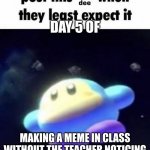 day 5 (week 2 started) | DAY 5 OF; MAKING A MEME IN CLASS WITHOUT THE TEACHER NOTICING | image tagged in post this waddle dee when they least expect it | made w/ Imgflip meme maker