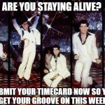 Staying Alive | ARE YOU STAYING ALIVE? SUBMIT YOUR TIMECARD NOW SO YOU CAN GET YOUR GROOVE ON THIS WEEKEND. | image tagged in staying alive,john travolta | made w/ Imgflip meme maker