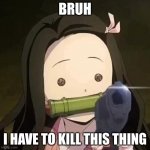 Nezuko with a gun | BRUH; I HAVE TO KILL THIS THING | image tagged in nezuko with a gun | made w/ Imgflip meme maker