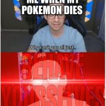 ha | ME WHEN MY POKEMON DIES | image tagged in why can't you all behave yourselves | made w/ Imgflip meme maker