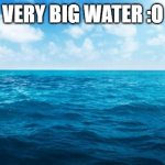 :o | VERY BIG WATER :O | image tagged in ocean,yea | made w/ Imgflip meme maker