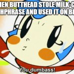You're the dumbass, Butthead! | ME WHEN BUTTHEAD STOLE MILK-CHAN'S CATCHPHRASE AND USED IT ON BEAVIS | image tagged in milk chan you dumbass,beavis and butthead | made w/ Imgflip meme maker