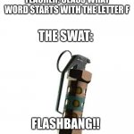 flashbang!! | TEACHER: CLASS WHAT WORD STARTS WITH THE LETTER F; THE SWAT:; FLASHBANG!! | image tagged in flashbang | made w/ Imgflip meme maker