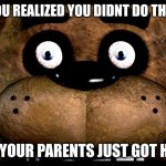 Oh Shit | WHEN YOU REALIZED YOU DIDNT DO THE DISHES; AND YOUR PARENTS JUST GOT HOME | image tagged in fnaf freddy rare screen | made w/ Imgflip meme maker