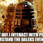 Every day I interact with people I understand the daleks even more | EVERY DAY I INTERACT WITH PEOPLE 
I UNDERSTAND THE DALEKS EVEN MORE | image tagged in daleks,funny,people,i hate people,doctor who | made w/ Imgflip meme maker