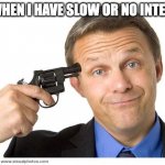yes by a million precent | ME WHEN I HAVE SLOW OR NO INTERNET | image tagged in gun to head | made w/ Imgflip meme maker