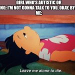 -No title found- | GIRL WHO'S AUTISTIC OR SOMETHING: I'M NOT GONNA TALK TO YOU, OKAY, BYE, BYE, BYE
ME: | image tagged in leave me alone to die lilo | made w/ Imgflip meme maker