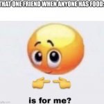 Facts | THAT ONE FRIEND WHEN ANYONE HAS FOOD: | image tagged in is for me,memes,relatable,food | made w/ Imgflip meme maker