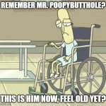 Crippled Poopybutthole | REMEMBER MR. POOPYBUTTHOLE? THIS IS HIM NOW, FEEL OLD YET? | image tagged in poopybutthole wheel chair,rick and morty | made w/ Imgflip meme maker