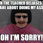 Oh I'm Sorry | WHEN THE TEACHER RELIASES THAT I DON'T CARE ABOUT DOING MY ASSIGNMENT; OH I'M SORRY! | image tagged in oh i'm sorry | made w/ Imgflip meme maker