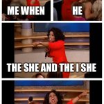 i eat children | ME WHEN; HE; THE SHE AND THE I SHE; AAAAAAAAAAAAHHHHHHH! | image tagged in memes,oprah you get a car everybody gets a car,i eat children | made w/ Imgflip meme maker