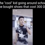 He isn't even cool XD | The "cool" kid going around school after he bought shoes that cost 300 Dollars: | image tagged in gifs,memes,school,cool kids,shoes,funny | made w/ Imgflip video-to-gif maker