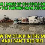 Burning Man 2023 | SO I SAVED UP SO I COULD GO 
TO THE BURNING MAN FESTIVAL; NOW I'M STUCK IN THE MUD 
AND I CAN'T GET OUT | image tagged in burning man rained out | made w/ Imgflip meme maker