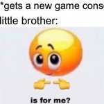 Is for me | Me:*gets a new game console*; My little brother: | image tagged in is for me,little brother,video games,game | made w/ Imgflip meme maker