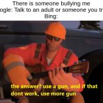 Use more gun | There is someone bullying me
Google: Talk to an adult or someone you trust
Bing: | image tagged in use more gun,bing | made w/ Imgflip meme maker