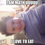 Math Uuuuu the Dum Boy | I AM MATH UUUUU; I LOVE TO EAT | image tagged in math uuuuuu | made w/ Imgflip meme maker