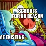 spongebob yelling | SCHOOLS FOR NO REASON; ME EXISTING | image tagged in spongebob yelling | made w/ Imgflip meme maker