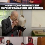 Russel M. Nelson Demonstrates How Joseph Smith Translate Book of Mormon | OKAY RUSSEL, NOW  DEMONSTRATE HOW JOSEPH SMITH TRANSLATED THE BOOK OF MORMON. | image tagged in impractical jokers | made w/ Imgflip meme maker
