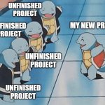 Unfinished project | UNFINISHED PROJECT; UNFINISHED PROJECT; MY NEW PROJECT; UNFINISHED PROJECT; UNFINISHED PROJECT | image tagged in squirtle gang | made w/ Imgflip meme maker
