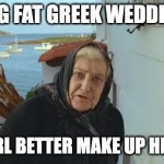 greek grandmother | MY BIG FAT GREEK WEDDING 3? THAT GIRL BETTER MAKE UP HER MIND! | image tagged in greek grandmother | made w/ Imgflip meme maker