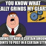 Peter Griffin News | YOU KNOW WHAT REALLY GRINDS MY GEARS? HAVING TO HAVE A CERTAIN AMOUNT OF POINTS TO POST IN A CERTAIN STTREAM | image tagged in memes,peter griffin news | made w/ Imgflip meme maker