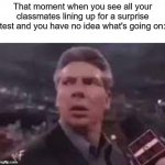 What?!?!?!?!?! | That moment when you see all your classmates lining up for a surprise test and you have no idea what's going on: | image tagged in x when x walks in,memes,funny,school,relatable,so true memes | made w/ Imgflip meme maker