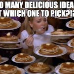 overwhelmed | SO MANY DELICIOUS IDEAS, BUT WHICH ONE TO PICK?!?!?! | image tagged in overwhelmed | made w/ Imgflip meme maker