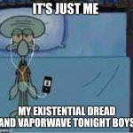 FML | IT'S JUST ME; MY EXISTENTIAL DREAD AND VAPORWAVE TONIGHT BOYS | image tagged in squidward laying down | made w/ Imgflip meme maker