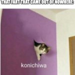 not me | POV: YOU'RE TALKING TO YOUR CRUSH
THAT FART THAT CAME OUT OF NOWHERE: | image tagged in konichiwa | made w/ Imgflip meme maker
