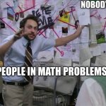 Charlie Conspiracy (Always Sunny in Philidelphia) | NOBODY:; PEOPLE IN MATH PROBLEMS | image tagged in charlie conspiracy always sunny in philidelphia,relatable,funny | made w/ Imgflip meme maker