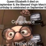 I made this since tomorrow will be the Queen's death anniversary (note: September 8, 2022 to be exact) | Queen Elizabeth II died on September 8, the Blessed Virgin Mary's birthday is celebrated on September 8 | image tagged in coincidence i think not,funny,queen elizabeth,catholic,so true | made w/ Imgflip meme maker