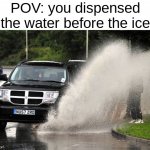 it just SHOOTS BACK OUT | POV: you dispensed the water before the ice | image tagged in splashed | made w/ Imgflip meme maker
