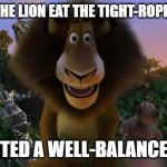 Daily Bad Dad Joke 09/07/2023 | WHY DID THE LION EAT THE TIGHT-ROPE WALKER? HE WANTED A WELL-BALANCED MEAL. | image tagged in alex the lion staring | made w/ Imgflip meme maker