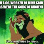 True story | WHEN A CO-WORKER OF MINE SAID THAT "CAESARS WERE THE GODS OF ANCIENT GREECE" | image tagged in i'm surrounded by idiots,ancient greece,ancient rome,rome,caesar,idiot | made w/ Imgflip meme maker