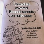 How brutish! | Chocolate covered Brussel sprouts on halloween | image tagged in bowser evil plot | made w/ Imgflip meme maker