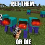 Low quality meme | PET THEM; OR DIE | image tagged in me and the boys,low quality | made w/ Imgflip meme maker